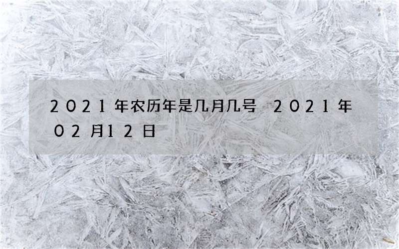 2021年农历年是几月几号 2021年02月12日